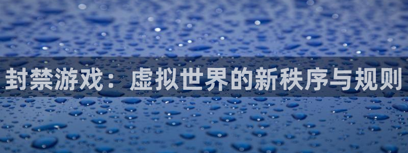 杏耀官网的奇趣腾讯是真的吗：封禁游戏：虚拟世界的新秩序与规则