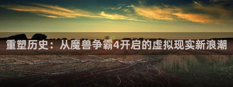 杏耀官网是境外的吗：重塑历史：从魔兽争霸4开启的虚拟现实新浪潮
