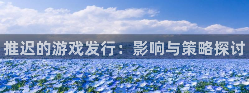杏耀官网注册方法是什么：推迟的游戏发行：影响与策略探讨