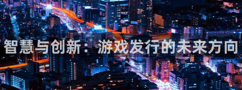 作者杏耀子：智慧与创新：游戏发行的未来方向