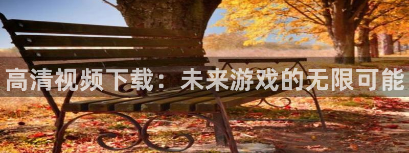 杏耀官网注册地址：高清视频下载：未来游戏的无限可能