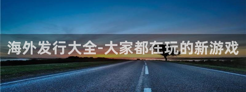 杏耀官网平台代理条件如何：海外发行大全-大家都在玩的新游戏