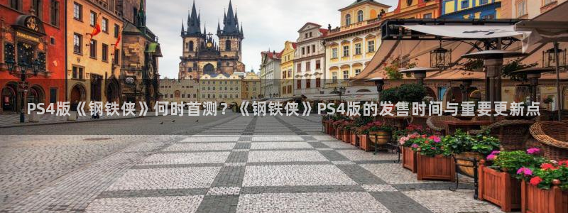 杏耀官网的奇趣腾讯是真的吗吗：PS4版《钢铁侠》何时首测？《钢铁侠》PS4版的发售时间与重要更新点