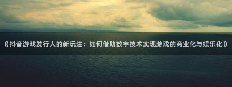 杏耀官网官网注册账号：《抖音游戏发行人的新玩法：如何借助数字技术实现游戏的商业化与娱乐化》